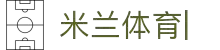 米兰体育-(中国)官方网站-MILAN.COM